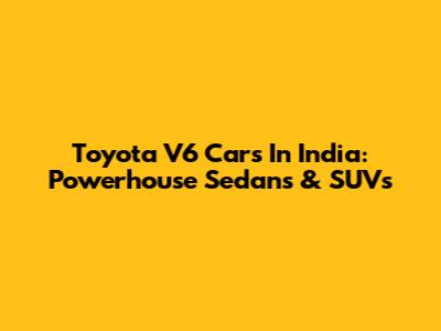 Toyota V6 Cars In India: Powerhouse Sedans & SUVs