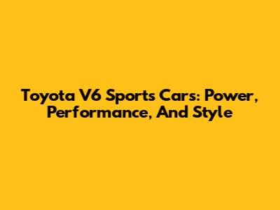 Toyota V6 Sports Cars: Power, Performance, And Style