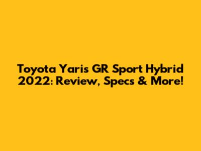Toyota Yaris GR Sport Hybrid 2022: Review, Specs & More!