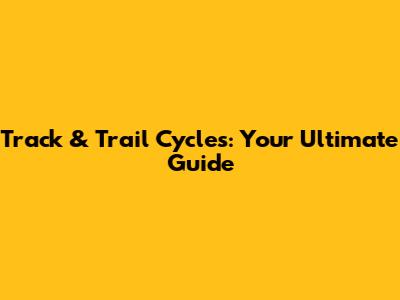 Track & Trail Cycles: Your Ultimate Guide