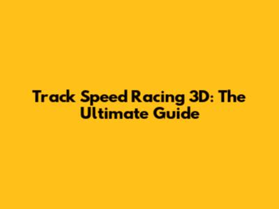 Track Speed Racing 3D: The Ultimate Guide