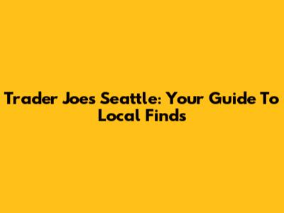 Trader Joe's Seattle: Your Guide To Local Finds