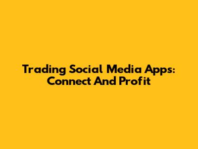 Trading Social Media Apps: Connect And Profit