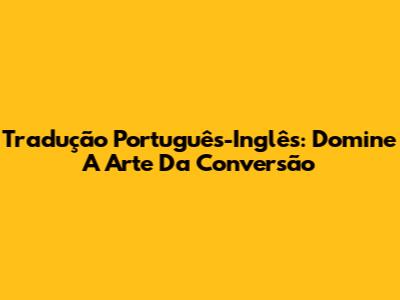 Tradução Português-Inglês: Domine A Arte Da Conversão
