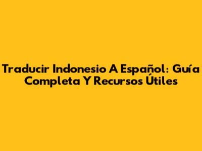 Traducir Indonesio A Español: Guía Completa Y Recursos Útiles