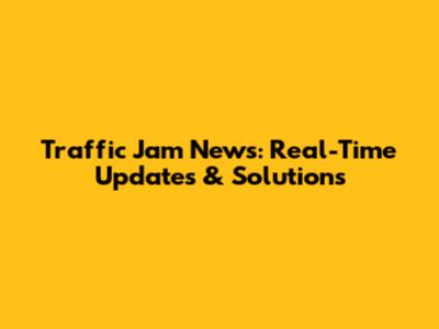 Traffic Jam News: Real-Time Updates & Solutions