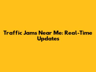 Traffic Jams Near Me: Real-Time Updates