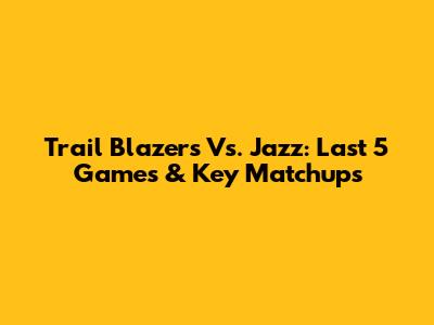 Trail Blazers Vs. Jazz: Last 5 Games & Key Matchups