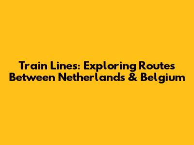 Train Lines: Exploring Routes Between Netherlands & Belgium