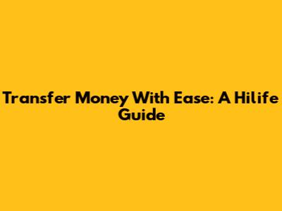 Transfer Money With Ease: A Hilife Guide