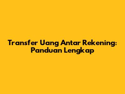Transfer Uang Antar Rekening: Panduan Lengkap