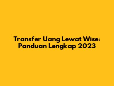 Transfer Uang Lewat Wise: Panduan Lengkap 2023