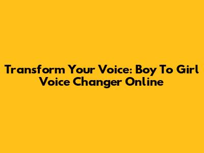 Transform Your Voice: Boy To Girl Voice Changer Online
