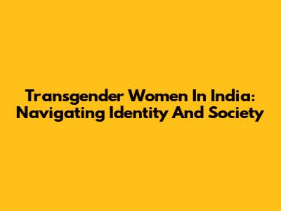 Transgender Women In India: Navigating Identity And Society