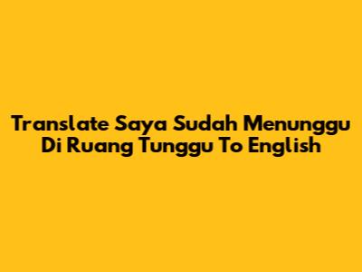 Translate 'Saya Sudah Menunggu Di Ruang Tunggu' To English