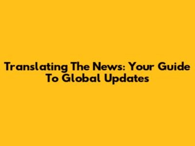 Translating The News: Your Guide To Global Updates
