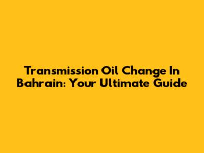 Transmission Oil Change In Bahrain: Your Ultimate Guide
