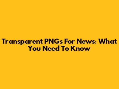 Transparent PNGs For News: What You Need To Know