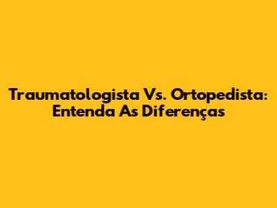 Traumatologista Vs. Ortopedista: Entenda As Diferenças