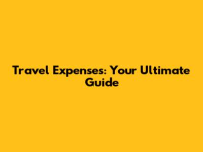 Travel Expenses: Your Ultimate Guide