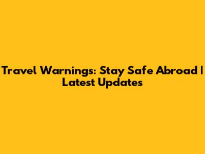 Travel Warnings: Stay Safe Abroad | Latest Updates