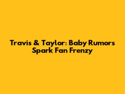 Travis & Taylor: Baby Rumors Spark Fan Frenzy
