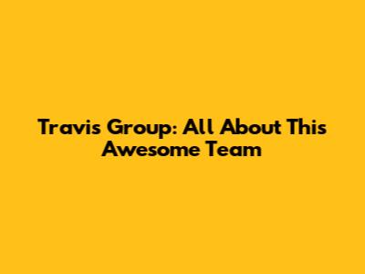 Travis Group: All About This Awesome Team