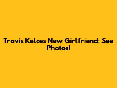 Travis Kelce's New Girlfriend: See Photos!