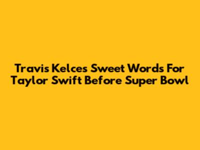 Travis Kelce's Sweet Words For Taylor Swift Before Super Bowl