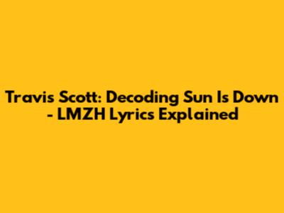 Travis Scott: Decoding 'Sun Is Down' - LMZH Lyrics Explained