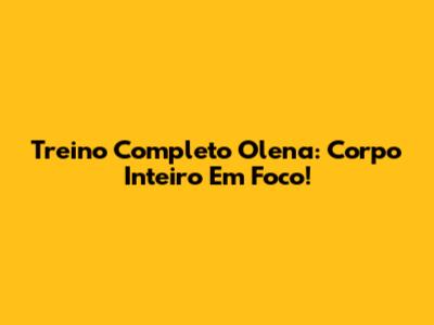 Treino Completo Olena: Corpo Inteiro Em Foco!