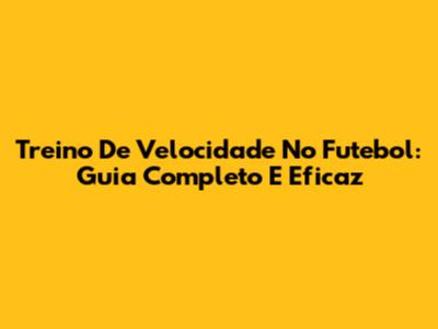 Treino De Velocidade No Futebol: Guia Completo E Eficaz