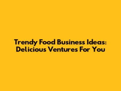 Trendy Food Business Ideas: Delicious Ventures For You