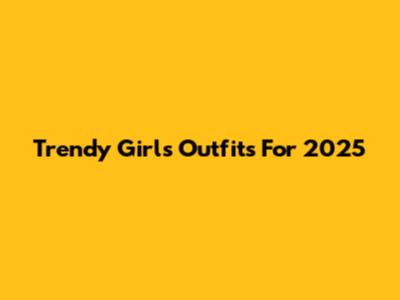 Trendy Girls' Outfits For 2025