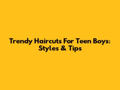 Trendy Haircuts For Teen Boys: Styles & Tips