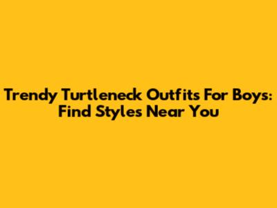 Trendy Turtleneck Outfits For Boys: Find Styles Near You