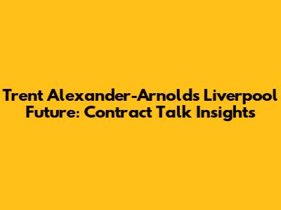 Trent Alexander-Arnold's Liverpool Future: Contract Talk Insights