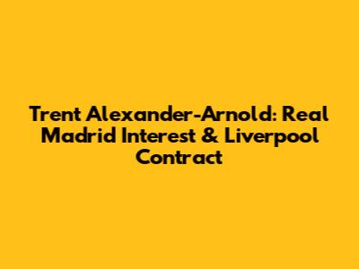 Trent Alexander-Arnold: Real Madrid Interest & Liverpool Contract