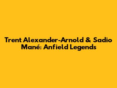 Trent Alexander-Arnold & Sadio Mané: Anfield Legends