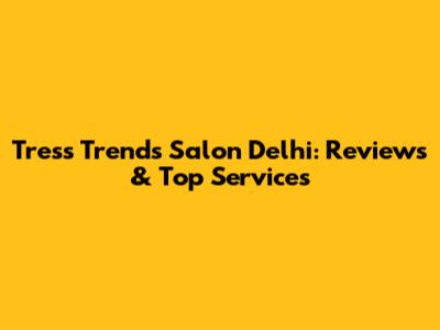 Tress Trends Salon Delhi: Reviews & Top Services