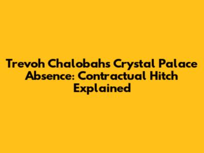 Trevoh Chalobah's Crystal Palace Absence: Contractual Hitch Explained