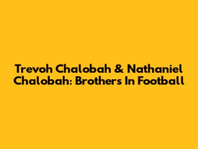 Trevoh Chalobah & Nathaniel Chalobah: Brothers In Football