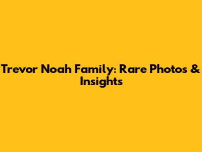Trevor Noah Family: Rare Photos & Insights