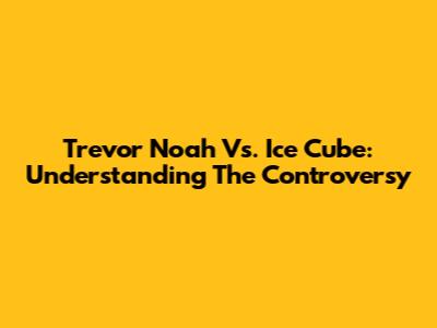 Trevor Noah Vs. Ice Cube: Understanding The Controversy