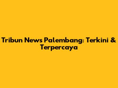 Tribun News Palembang: Terkini & Terpercaya