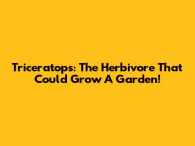 Triceratops: The Herbivore That Could Grow A Garden!