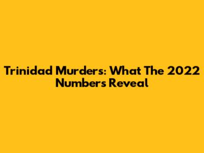 Trinidad Murders: What The 2022 Numbers Reveal