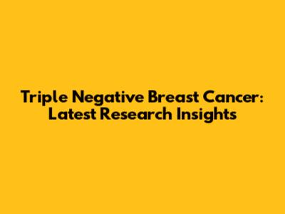 Triple Negative Breast Cancer: Latest Research Insights