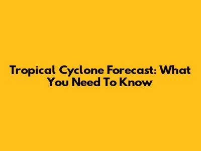 Tropical Cyclone Forecast: What You Need To Know