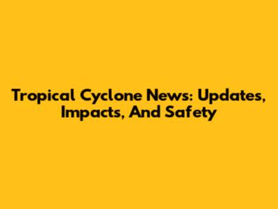Tropical Cyclone News: Updates, Impacts, And Safety